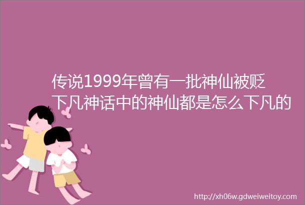 传说1999年曾有一批神仙被贬下凡神话中的神仙都是怎么下凡的