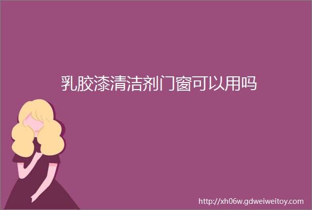 乳胶漆清洁剂门窗可以用吗