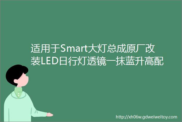 适用于Smart大灯总成原厂改装LED日行灯透镜一抹蓝升高配