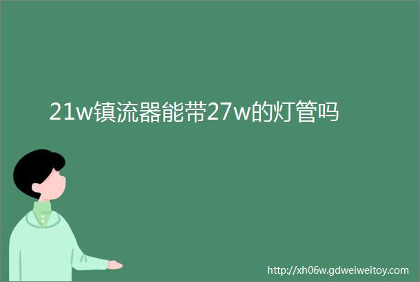 21w镇流器能带27w的灯管吗