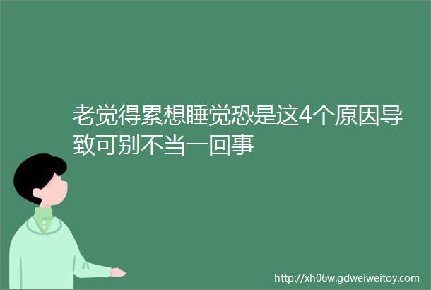 老觉得累想睡觉恐是这4个原因导致可别不当一回事