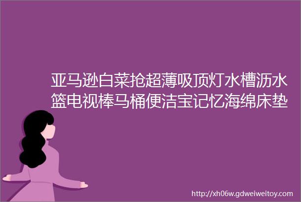 亚马逊白菜抢超薄吸顶灯水槽沥水篮电视棒马桶便洁宝记忆海绵床垫雪地靴