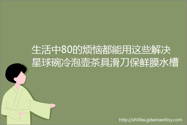 生活中80的烦恼都能用这些解决星球碗冷泡壶茶具滑刀保鲜膜水槽过滤网牙线hellip吃的住的舒服了才能更开心