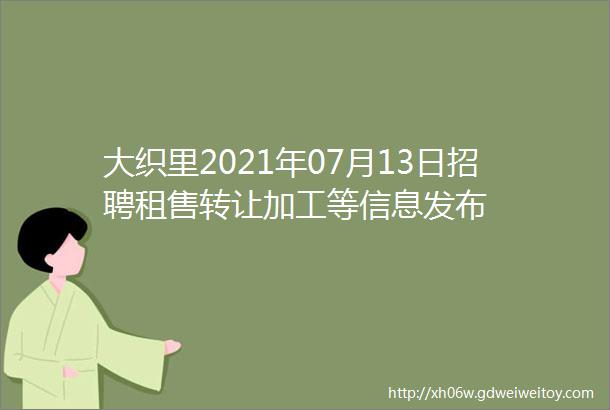 大织里2021年07月13日招聘租售转让加工等信息发布