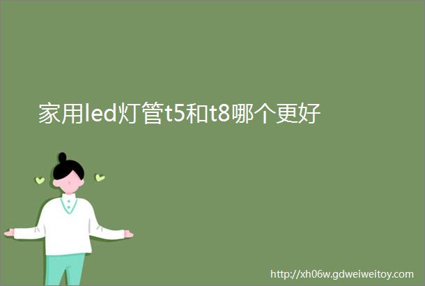 家用led灯管t5和t8哪个更好