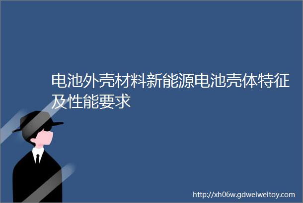 电池外壳材料新能源电池壳体特征及性能要求