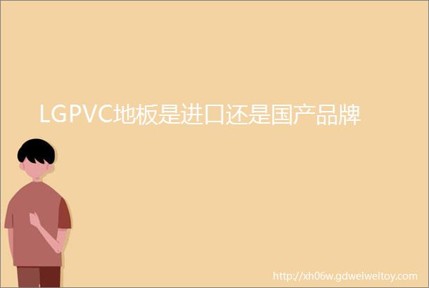 LGPVC地板是进口还是国产品牌