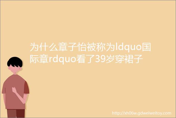 为什么章子怡被称为ldquo国际章rdquo看了39岁穿裙子的她就知道了