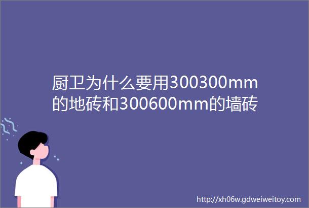 厨卫为什么要用300300mm的地砖和300600mm的墙砖