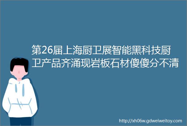 第26届上海厨卫展智能黑科技厨卫产品齐涌现岩板石材傻傻分不清楚