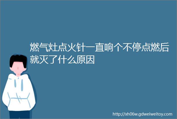 燃气灶点火针一直响个不停点燃后就灭了什么原因