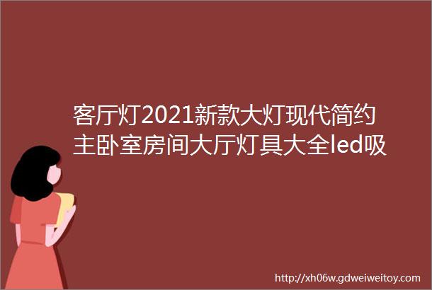 客厅灯2021新款大灯现代简约主卧室房间大厅灯具大全led吸顶灯饰