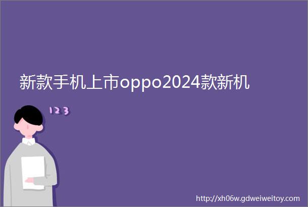 新款手机上市oppo2024款新机