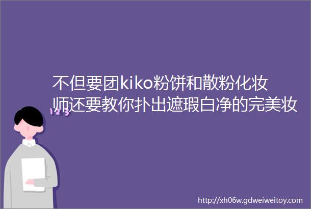 不但要团kiko粉饼和散粉化妆师还要教你扑出遮瑕白净的完美妆效还有祛痘凝胶99元精华毛戈平气垫啥的