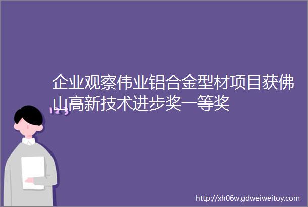 企业观察伟业铝合金型材项目获佛山高新技术进步奖一等奖